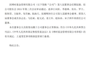 博时基金董事会成员变更：选举江向阳、李德林、张东、罗立、郭智君等9人担任第九届董事会董事