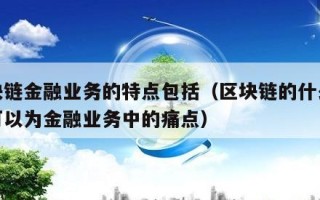 区块链金融业务的特点包括（区块链的什么特性可以为金融业务中的痛点）