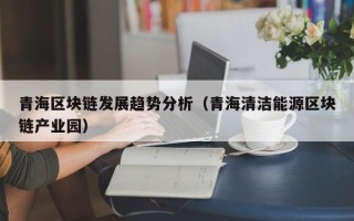 青海区块链发展趋势分析（青海清洁能源区块链产业园）