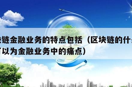 区块链金融业务的特点包括（区块链的什么特性可以为金融业务中的痛点）-第1张图片-领航者区块链资讯站